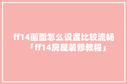 ff14画面怎么设置比较流畅「ff14房屋装修教程」 ff14画面怎么设置比较流畅「ff14房屋装修教程」 MI家设计指南