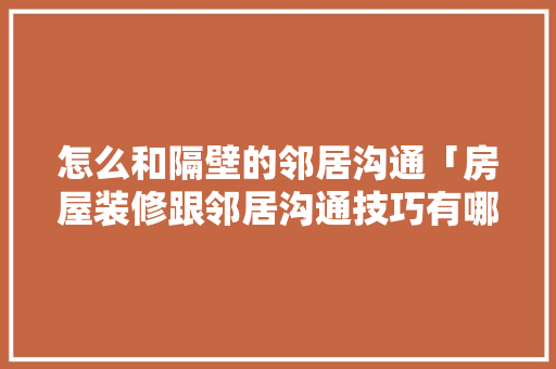 怎么和隔壁的邻居沟通「房屋装修跟邻居沟通技巧有哪些」 怎么和隔壁的邻居沟通「房屋装修跟邻居沟通技巧有哪些」 MI家装修经验