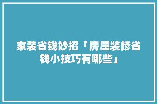 家装省钱妙招「房屋装修省钱小技巧有哪些」 家装省钱妙招「房屋装修省钱小技巧有哪些」 MI家装修经验