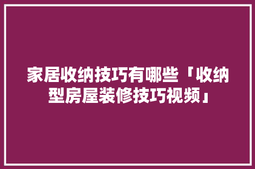 家居收纳技巧有哪些「收纳型房屋装修技巧视频」 家居收纳技巧有哪些「收纳型房屋装修技巧视频」 MI家装修经验