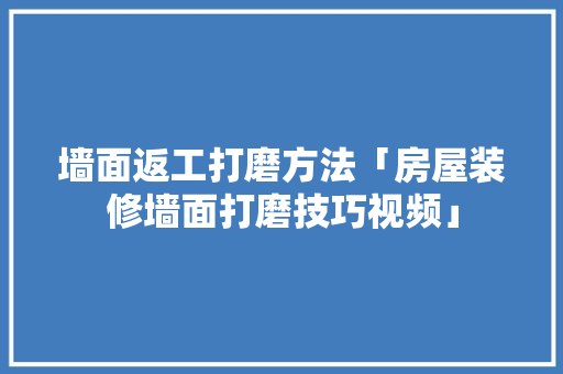 墙面返工打磨方法「房屋装修墙面打磨技巧视频」 墙面返工打磨方法「房屋装修墙面打磨技巧视频」 MI家公司推荐