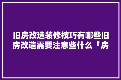 旧房改造装修技巧有哪些旧房改造需要注意些什么「房屋改造装修技巧和方法」 旧房改造装修技巧有哪些旧房改造需要注意些什么「房屋改造装修技巧和方法」 MI家装修攻略