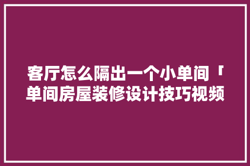 客厅怎么隔出一个小单间「单间房屋装修设计技巧视频」 客厅怎么隔出一个小单间「单间房屋装修设计技巧视频」 MI家设计指南