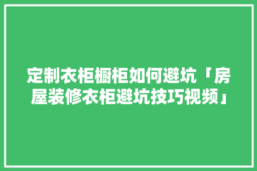 定制衣柜橱柜如何避坑「房屋装修衣柜避坑技巧视频」 MI家设计百科 定制衣柜橱柜如何避坑「房屋装修衣柜避坑技巧视频」 定制衣柜橱柜如何避坑「房屋装修衣柜避坑技巧视频」 MI家设计百科