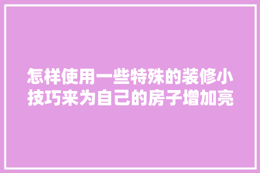 怎样使用一些特殊的装修小技巧来为自己的房子增加亮点呢「房屋装修实用技巧大全视频」 MI家设计指南 怎样使用一些特殊的装修小技巧来为自己的房子增加亮点呢「房屋装修实用技巧大全视频」 怎样使用一些特殊的装修小技巧来为自己的房子增加亮点呢「房屋装修实用技巧大全视频」 MI家设计指南