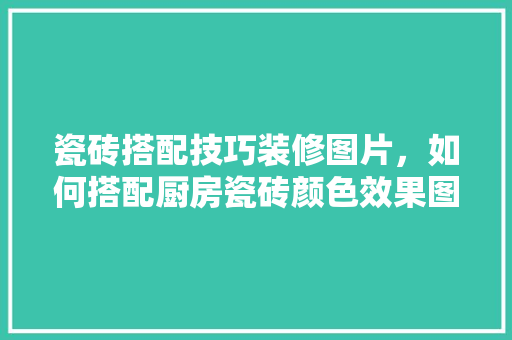 瓷砖搭配技巧装修图片，如何搭配厨房瓷砖颜色效果图。 瓷砖搭配技巧装修图片，如何搭配厨房瓷砖颜色效果图。 MI家设计指南