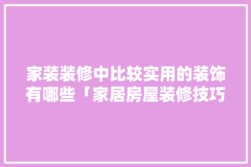 家装装修中比较实用的装饰有哪些「家居房屋装修技巧视频」 家装装修中比较实用的装饰有哪些「家居房屋装修技巧视频」 MI家设计百科