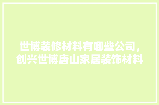 世博装修材料有哪些公司，创兴世博唐山家居装饰材料有限公司。 世博装修材料有哪些公司，创兴世博唐山家居装饰材料有限公司。 MI家公司推荐