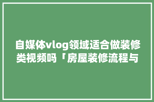 自媒体vlog领域适合做装修类视频吗「房屋装修流程与技巧视频教程」 自媒体vlog领域适合做装修类视频吗「房屋装修流程与技巧视频教程」 MI家公司推荐