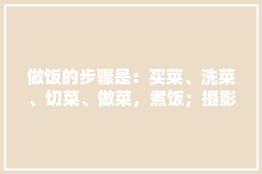 做饭的步骤是：买菜、洗菜、切菜、做菜，煮饭；摄影的步骤是啥「米加房屋装修技巧视频教程」 做饭的步骤是：买菜、洗菜、切菜、做菜，煮饭；摄影的步骤是啥「米加房屋装修技巧视频教程」 MI家设计百科