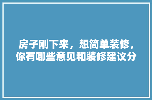 房子刚下来，想简单装修，你有哪些意见和装修建议分享「房屋简易装修技巧有哪些」 房子刚下来，想简单装修，你有哪些意见和装修建议分享「房屋简易装修技巧有哪些」 MI家装修经验
