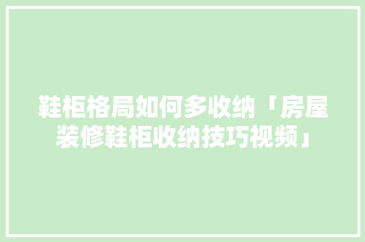鞋柜格局如何多收纳「房屋装修鞋柜收纳技巧视频」 鞋柜格局如何多收纳「房屋装修鞋柜收纳技巧视频」 MI家公司推荐