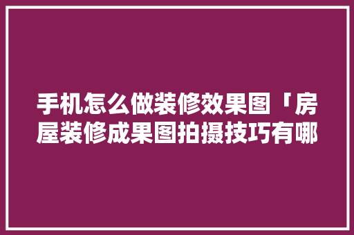 手机怎么做装修效果图「房屋装修成果图拍摄技巧有哪些」 手机怎么做装修效果图「房屋装修成果图拍摄技巧有哪些」 MI家公司推荐