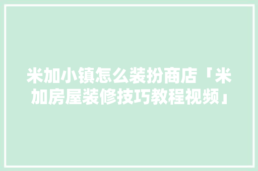 米加小镇怎么装扮商店「米加房屋装修技巧教程视频」 米加小镇怎么装扮商店「米加房屋装修技巧教程视频」 MI家装修攻略