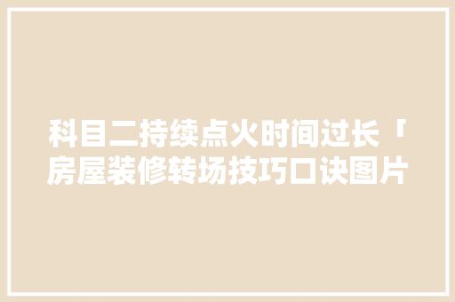 科目二持续点火时间过长「房屋装修转场技巧口诀图片」 科目二持续点火时间过长「房屋装修转场技巧口诀图片」 MI家设计百科