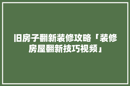 旧房子翻新装修攻略「装修房屋翻新技巧视频」 旧房子翻新装修攻略「装修房屋翻新技巧视频」 MI家装修经验