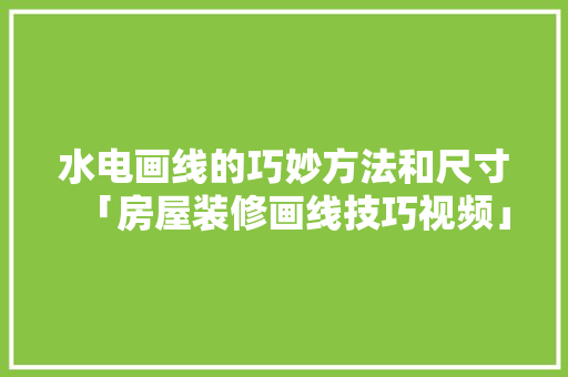 水电画线的巧妙方法和尺寸「房屋装修画线技巧视频」(水电画线图)