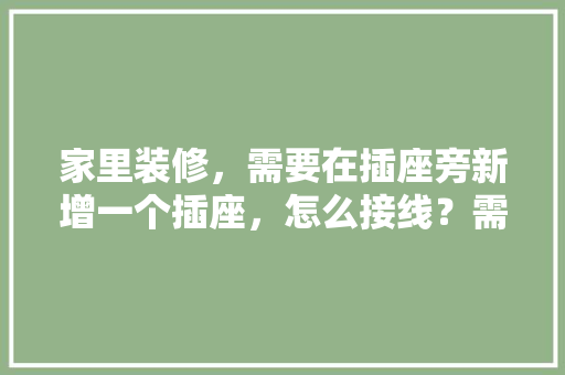 家里装修，需要在插座旁新增一个插座，怎么接线？需要注意些什么「房屋插座装修技巧视频」 家里装修，需要在插座旁新增一个插座，怎么接线？需要注意些什么「房屋插座装修技巧视频」 MI家设计指南