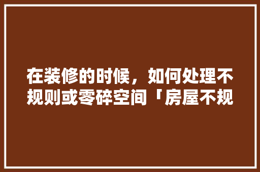 在装修的时候，如何处理不规则或零碎空间「房屋不规则装修技巧有哪些」 在装修的时候，如何处理不规则或零碎空间「房屋不规则装修技巧有哪些」 MI家公司推荐