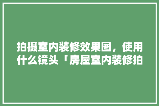 拍摄室内装修效果图，使用什么镜头「房屋室内装修拍摄技巧有哪些」 拍摄室内装修效果图，使用什么镜头「房屋室内装修拍摄技巧有哪些」 MI家装修攻略