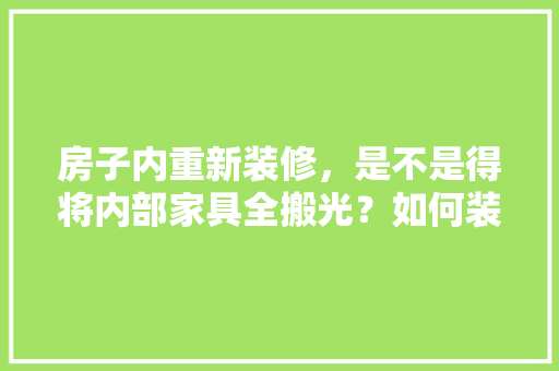 房子内重新装修,是不是得将内部家具全搬光?如何装修设计「房屋装修有什么技巧和方法」 MI家装修经验 房子内重新装修,是不是得将内部家具全搬光?如何装修设计「房屋装修有什么技巧和方法」 房子内重新装修,是不是得将内部家具全搬光?如何装修设计「房屋装修有什么技巧和方法」 MI家装修经验