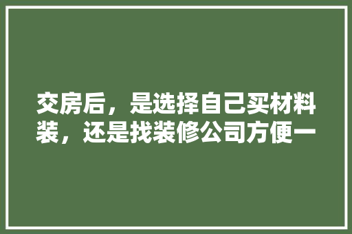 交房后，是选择自己买材料装，还是找装修公司方便一些「装修房屋怎么挑选技巧和方法」 交房后，是选择自己买材料装，还是找装修公司方便一些「装修房屋怎么挑选技巧和方法」 MI家设计百科