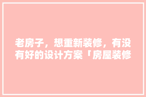 老房子，想重新装修，有没有好的设计方案「房屋装修技巧的设计方案有哪些」