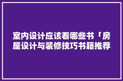 室内设计应该看哪些书「房屋设计与装修技巧书籍推荐」