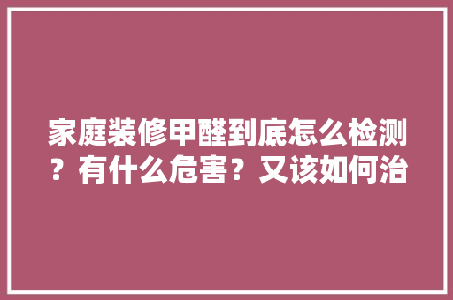 家庭装修甲醛到底怎么检测？有什么危害？又该如何治理「房屋装修记忆技巧有哪些方面」 家庭装修甲醛到底怎么检测？有什么危害？又该如何治理「房屋装修记忆技巧有哪些方面」 MI家设计指南