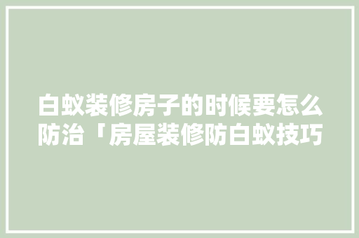 白蚁装修房子的时候要怎么防治「房屋装修防白蚁技巧视频」 白蚁装修房子的时候要怎么防治「房屋装修防白蚁技巧视频」 MI家公司推荐