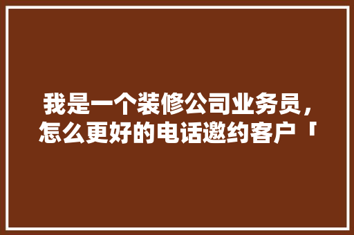 我是一个装修公司业务员，怎么更好的电话邀约客户「房屋装修邀约话术技巧有哪些」 我是一个装修公司业务员，怎么更好的电话邀约客户「房屋装修邀约话术技巧有哪些」 MI家装修经验