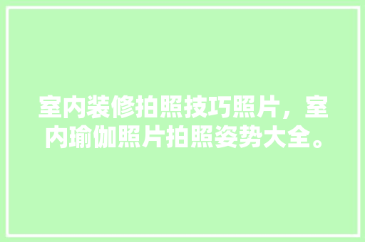 室内装修拍照技巧照片，室内瑜伽照片拍照姿势大全。 室内装修拍照技巧照片，室内瑜伽照片拍照姿势大全。 MI家装修攻略