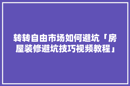 转转自由市场如何避坑「房屋装修避坑技巧视频教程」 转转自由市场如何避坑「房屋装修避坑技巧视频教程」 MI家装修经验