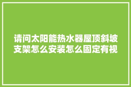 请问太阳能热水器屋顶斜坡支架怎么安装怎么固定有视频吗「二手房屋顶装修技巧视频教程」 请问太阳能热水器屋顶斜坡支架怎么安装怎么固定有视频吗「二手房屋顶装修技巧视频教程」 MI家装修攻略
