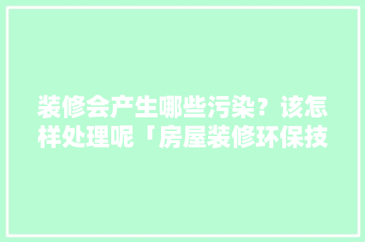 装修会产生哪些污染？该怎样处理呢「房屋装修环保技巧有哪些」 装修会产生哪些污染？该怎样处理呢「房屋装修环保技巧有哪些」 MI家公司推荐