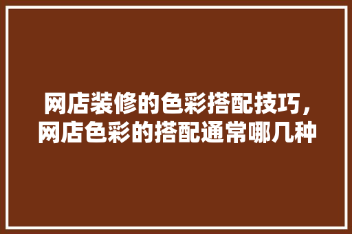网店装修的色彩搭配技巧，网店色彩的搭配通常哪几种?。