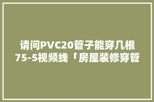 请问PVC20管子能穿几根75-5视频线「房屋装修穿管技巧视频教程」 请问PVC20管子能穿几根75-5视频线「房屋装修穿管技巧视频教程」 MI家装修攻略