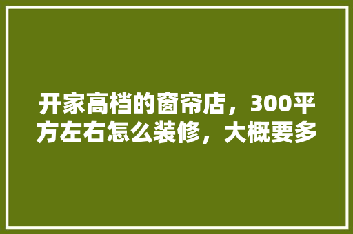 开家高档的窗帘店，300平方左右怎么装修，大概要多少成本「房屋装修窗子省钱技巧视频」 开家高档的窗帘店，300平方左右怎么装修，大概要多少成本「房屋装修窗子省钱技巧视频」 MI家设计指南