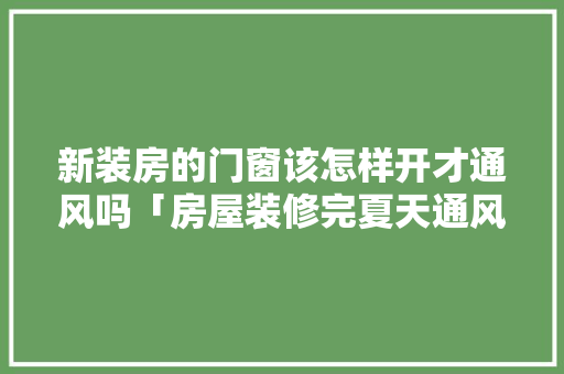 新装房的门窗该怎样开才通风吗「房屋装修完夏天通风技巧有哪些」 新装房的门窗该怎样开才通风吗「房屋装修完夏天通风技巧有哪些」 MI家装修经验