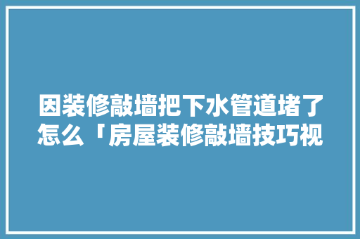 因装修敲墙把下水管道堵了怎么「房屋装修敲墙技巧视频」 MI家公司推荐 因装修敲墙把下水管道堵了怎么「房屋装修敲墙技巧视频」 因装修敲墙把下水管道堵了怎么「房屋装修敲墙技巧视频」 MI家公司推荐