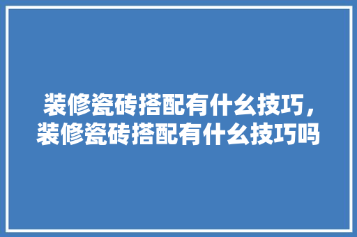 装修瓷砖搭配有什幺技巧，装修瓷砖搭配有什幺技巧吗。 装修瓷砖搭配有什幺技巧，装修瓷砖搭配有什幺技巧吗。 MI家设计指南