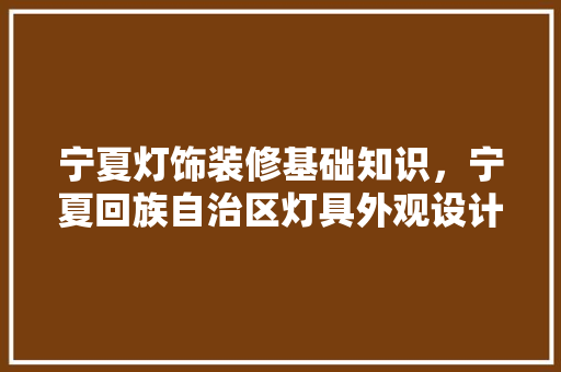 宁夏灯饰装修基础知识，宁夏回族自治区灯具外观设计。 宁夏灯饰装修基础知识，宁夏回族自治区灯具外观设计。 MI家设计百科
