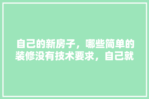 自己的新房子，哪些简单的装修没有技术要求，自己就能干「房屋装修技巧及介绍视频」 自己的新房子，哪些简单的装修没有技术要求，自己就能干「房屋装修技巧及介绍视频」 MI家设计百科