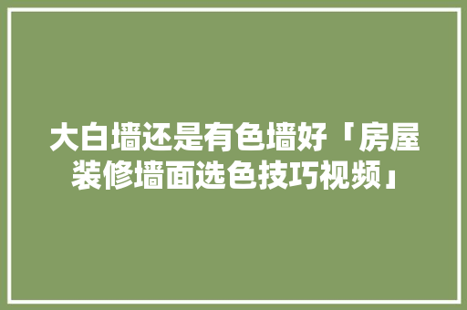 大白墙还是有色墙好「房屋装修墙面选色技巧视频」 大白墙还是有色墙好「房屋装修墙面选色技巧视频」 MI家设计百科
