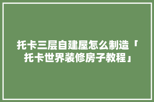 托卡三层自建屋怎么制造「托卡世界装修房子教程」 托卡三层自建屋怎么制造「托卡世界装修房子教程」 MI家设计指南