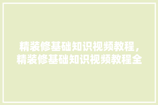 精装修基础知识视频教程，精装修基础知识视频教程全套。 精装修基础知识视频教程，精装修基础知识视频教程全套。 MI家装修经验