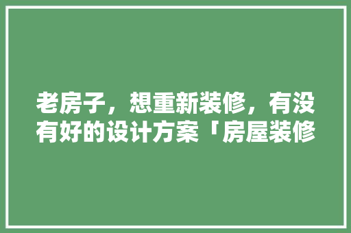 老房子，想重新装修，有没有好的设计方案「房屋装修设计技巧有哪些」 老房子，想重新装修，有没有好的设计方案「房屋装修设计技巧有哪些」 MI家设计指南