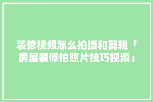 装修视频怎么拍摄和剪辑「房屋装修拍照片技巧视频」 装修视频怎么拍摄和剪辑「房屋装修拍照片技巧视频」 MI家装修经验