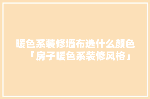 暖色系装修墙布选什么颜色「房子暖色系装修风格」 暖色系装修墙布选什么颜色「房子暖色系装修风格」 MI家设计指南