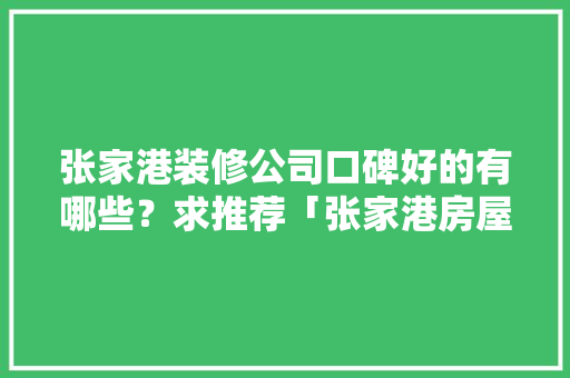 张家港装修公司口碑好的有哪些？求推荐「张家港房屋装修技巧培训班」 张家港装修公司口碑好的有哪些？求推荐「张家港房屋装修技巧培训班」 MI家装修攻略